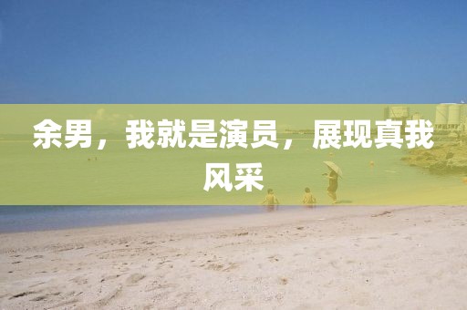 余男，我就是演员，展现真我风采
