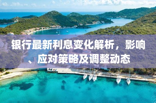 银行最新利息变化解析，影响、应对策略及调整动态