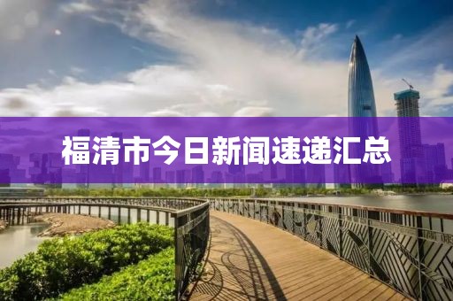 福清市今日新闻速递汇总