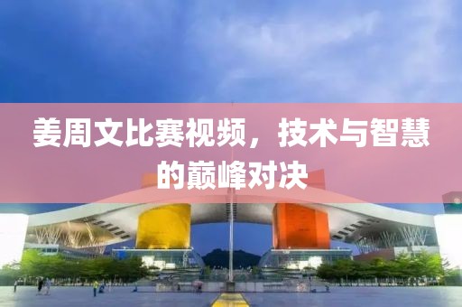 姜周文比赛视频，技术与智慧的巅峰对决