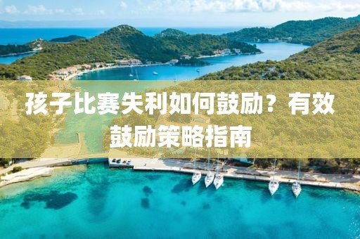 孩子比赛失利如何鼓励？有效鼓励策略指南