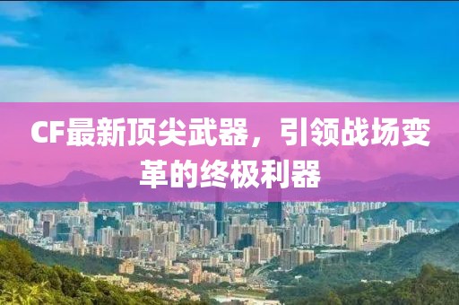 CF最新顶尖武器，引领战场变革的终极利器
