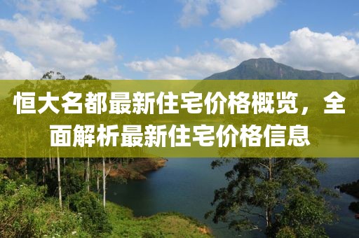 恒大名都最新住宅价格概览，全面解析最新住宅价格信息