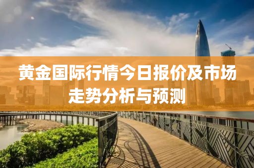 黄金国际行情今日报价及市场走势分析与预测