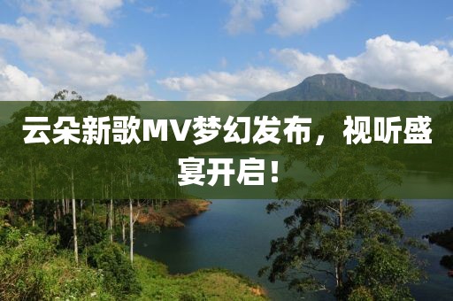 云朵新歌MV梦幻发布，视听盛宴开启！