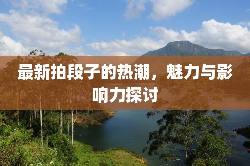 最新拍段子的热潮，魅力与影响力探讨