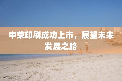 中荣印刷成功上市，展望未来发展之路