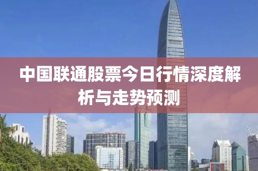 中国联通股票今日行情深度解析与走势预测