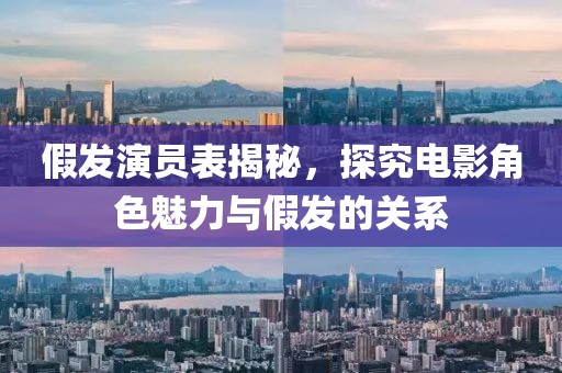 假发演员表揭秘，探究电影角色魅力与假发的关系