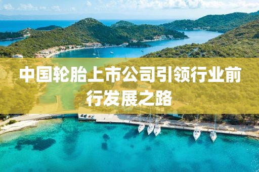 中国轮胎上市公司引领行业前行发展之路