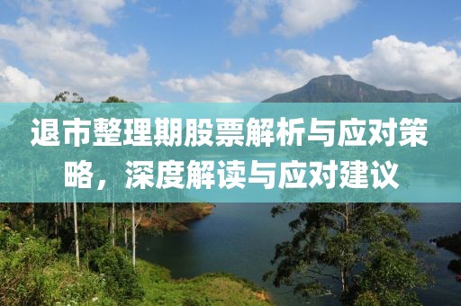 退市整理期股票解析与应对策略，深度解读与应对建议