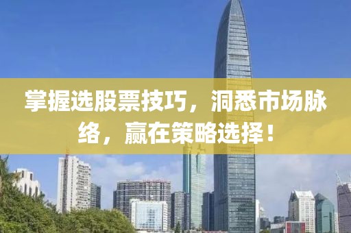 掌握选股票技巧，洞悉市场脉络，赢在策略选择！