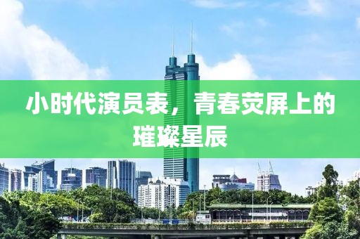 小时代演员表，青春荧屏上的璀璨星辰