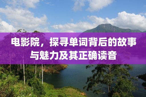 电影院，探寻单词背后的故事与魅力及其正确读音
