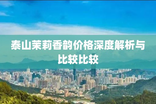 泰山茉莉香韵价格深度解析与比较比较