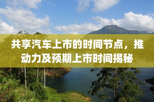 共享汽车上市的时间节点，推动力及预期上市时间揭秘