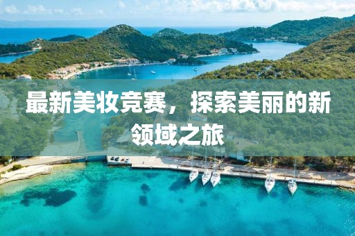 最新美妆竞赛，探索美丽的新领域之旅