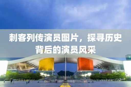 刺客列传演员图片，探寻历史背后的演员风采