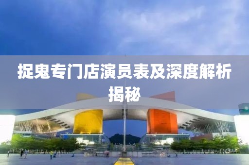 捉鬼专门店演员表及深度解析揭秘