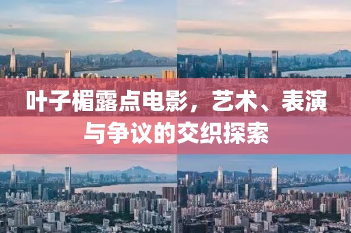 叶子楣露点电影，艺术、表演与争议的交织探索