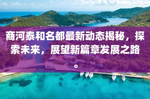 商河泰和名都最新动态揭秘，探索未来，展望新篇章发展之路。