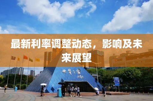 最新利率调整动态，影响及未来展望