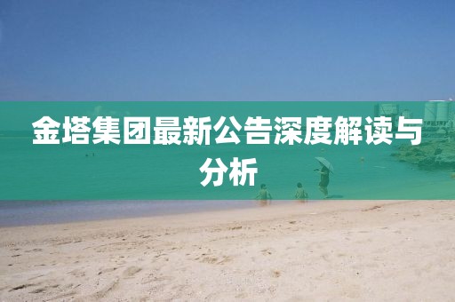 金塔集团最新公告深度解读与分析