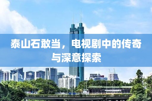 泰山石敢当，电视剧中的传奇与深意探索