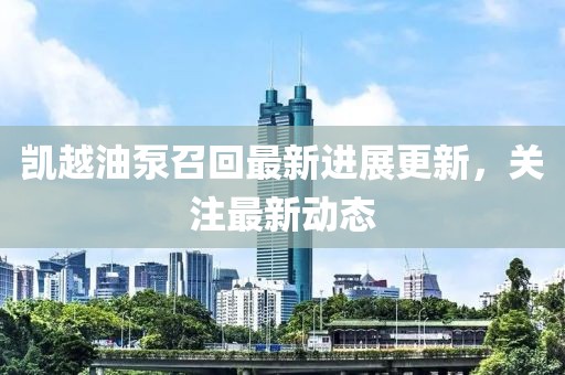 凯越油泵召回最新进展更新，关注最新动态