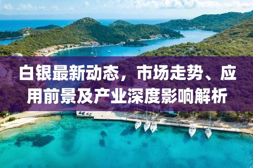 白银最新动态，市场走势、应用前景及产业深度影响解析