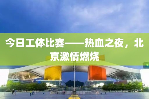 今日工体比赛——热血之夜，北京激情燃烧