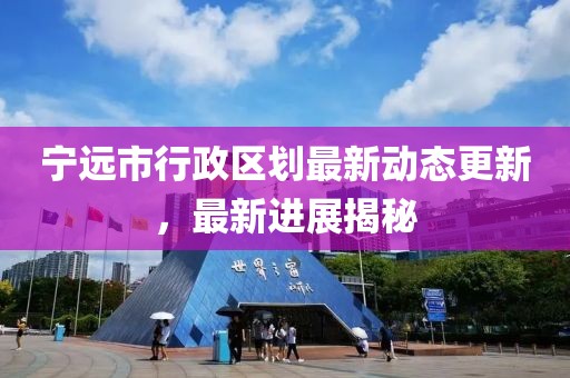 宁远市行政区划最新动态更新，最新进展揭秘