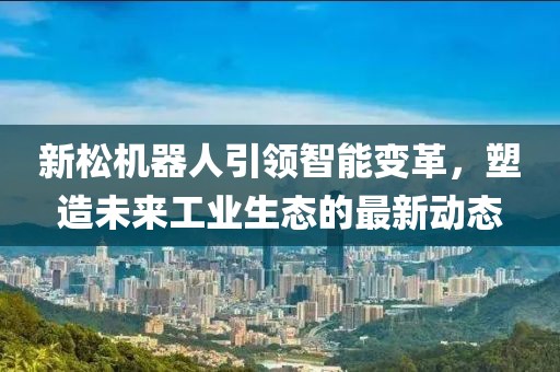 新松机器人引领智能变革，塑造未来工业生态的最新动态