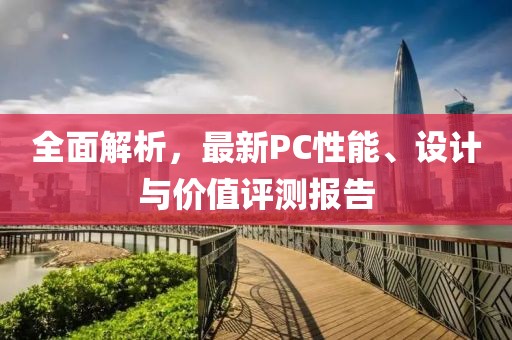 全面解析，最新PC性能、设计与价值评测报告