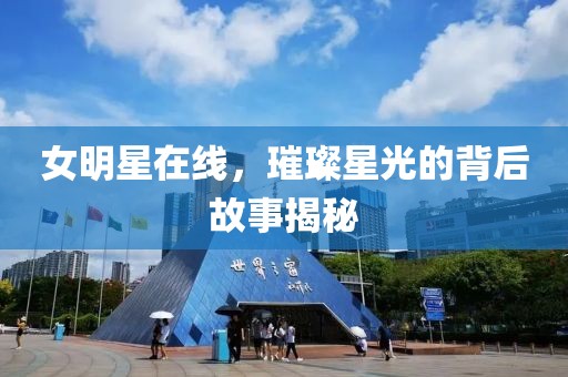 女明星在线，璀璨星光的背后故事揭秘