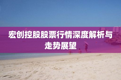 宏创控股股票行情深度解析与走势展望