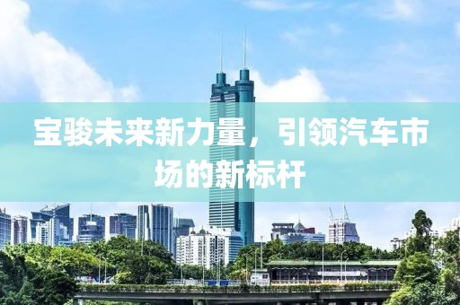 宝骏未来新力量，引领汽车市场的新标杆