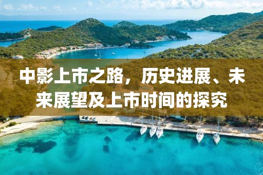 中影上市之路，历史进展、未来展望及上市时间的探究