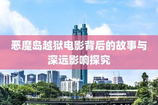 恶魔岛越狱电影背后的故事与深远影响探究