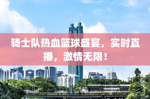 骑士队热血篮球盛宴，实时直播，激情无限！