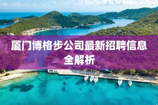 厦门博格步公司最新招聘信息全解析