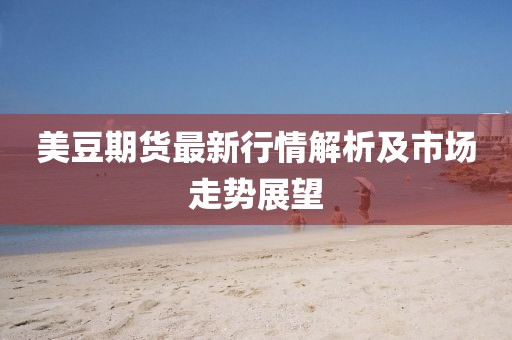 美豆期货最新行情解析及市场走势展望