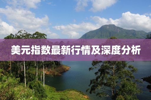美元指数最新行情及深度分析