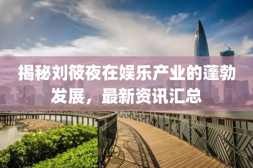 揭秘刘筱夜在娱乐产业的蓬勃发展，最新资讯汇总