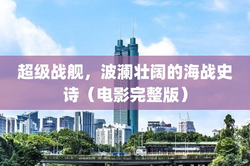 超级战舰，波澜壮阔的海战史诗（电影完整版）