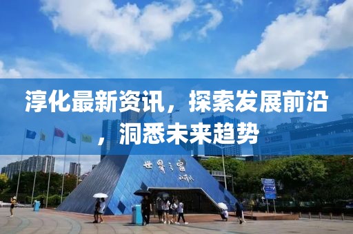 淳化最新资讯，探索发展前沿，洞悉未来趋势