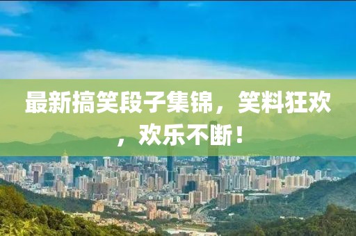 最新搞笑段子集锦，笑料狂欢，欢乐不断！