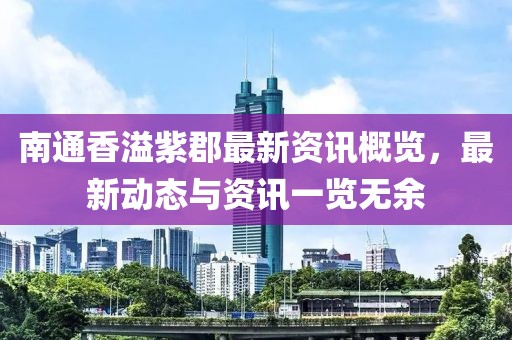 南通香溢紫郡最新资讯概览，最新动态与资讯一览无余