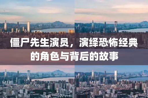 僵尸先生演员，演绎恐怖经典的角色与背后的故事