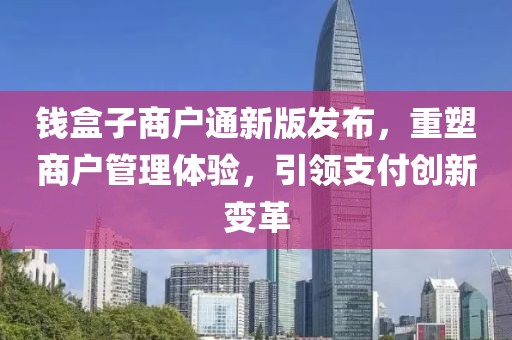 钱盒子商户通新版发布，重塑商户管理体验，引领支付创新变革